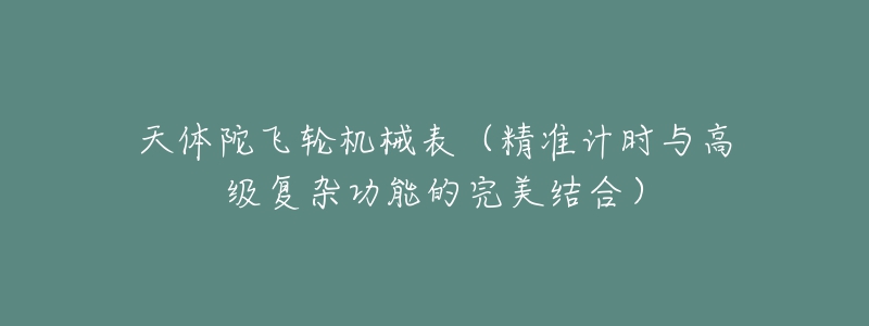 天体陀飞轮机械表(精准计时与高级复杂功能的完美结合)-名表号 天体陀飞轮机械表(精准计时与高级复杂功能的完美结合)
