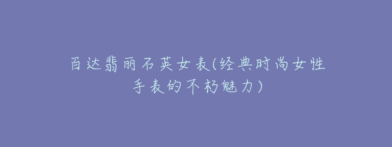 百达翡丽石英女表(经典时尚女性手表的不朽魅力)-名表号 百达翡丽石英女表(经典时尚女性手表的不朽魅力)