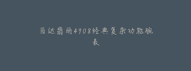 百达翡丽4908经典复杂功能腕表-名表号 百达翡丽4908经典复杂功能腕表