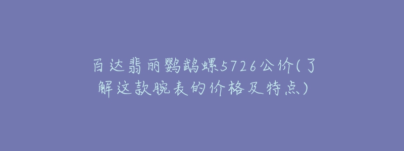 百达翡丽鹦鹉螺5726公价(了解这款腕表的价格及特点)-名表号 百达翡丽鹦鹉螺5726公价(了解这款腕表的价格及特点)