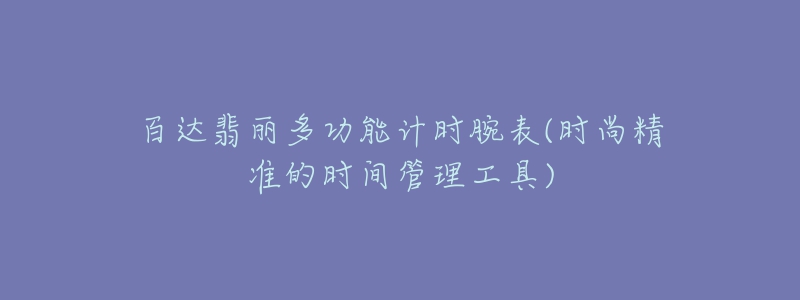 百达翡丽多功能计时腕表(时尚精准的时间管理工具)-名表号 百达翡丽多功能计时腕表(时尚精准的时间管理工具)