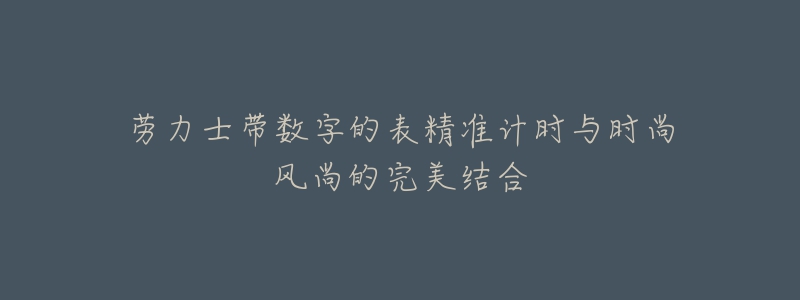 劳力士带数字的表精准计时与时尚风尚的完美结合-名表号 劳力士带数字的表精准计时与时尚风尚的完美结合