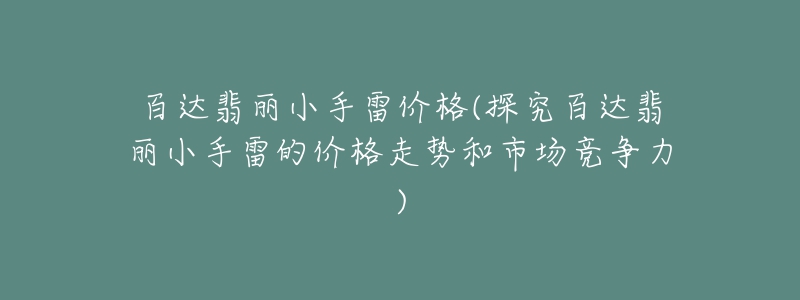 百达翡丽小手雷价格(探究百达翡丽小手雷的价格走势和市场竞争力)-名表号 百达翡丽小手雷价格(探究百达翡丽小手雷的价格走势和市场竞争力)