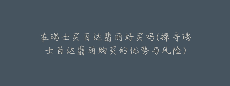 在瑞士买百达翡丽好买吗(探寻瑞士百达翡丽购买的优势与风险)-名表号 在瑞士买百达翡丽好买吗(探寻瑞士百达翡丽购买的优势与风险)