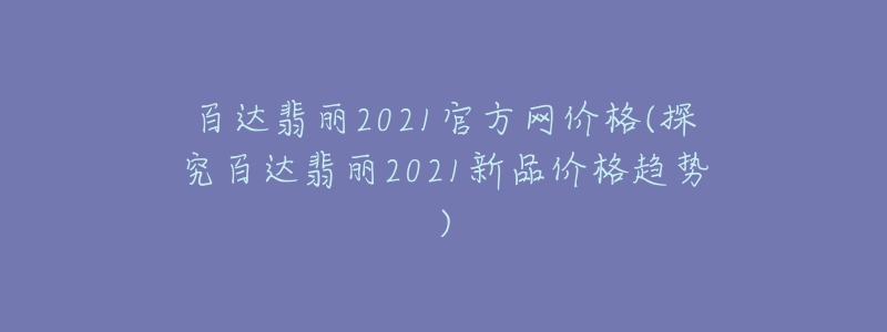 百达翡丽2021官方网价格(探究百达翡丽2021新品价格趋势)-名表号 百达翡丽2021官方网价格(探究百达翡丽2021新品价格趋势)