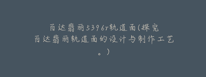 百达翡丽5396r轨道面(探究百达翡丽轨道面的设计与制作工艺。)-名表号 百达翡丽5396r轨道面(探究百达翡丽轨道面的设计与制作工艺。)