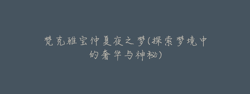 梵克雅宝仲夏夜之梦(探索梦境中的奢华与神秘)-名表号 梵克雅宝仲夏夜之梦(探索梦境中的奢华与神秘)