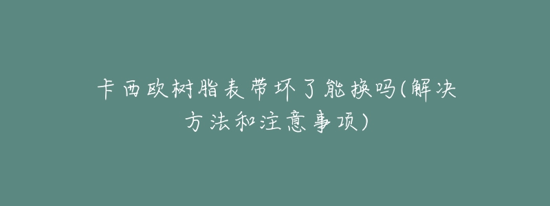 卡西欧树脂表带坏了能换吗(解决方法和注意事项)-名表号 卡西欧树脂表带坏了能换吗(解决方法和注意事项)