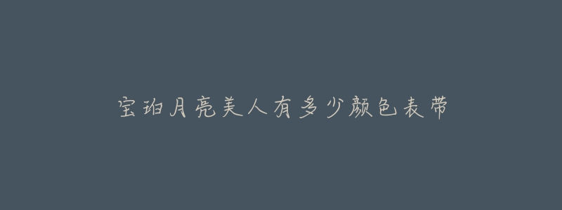 宝珀月亮美人有多少颜色表带-名表号 宝珀月亮美人有多少颜色表带