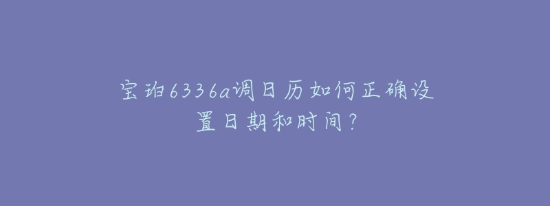 宝珀6336a调日历如何正确设置日期和时间?-名表号 宝珀6336a调日历如何正确设置日期和时间?