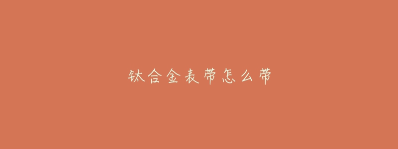 钛合金表带怎么带-名表号 钛合金表带怎么带