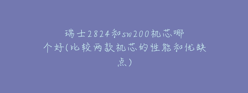 瑞士2824和sw200机芯哪个好(比较两款机芯的性能和优缺点)-名表号 瑞士2824和sw200机芯哪个好(比较两款机芯的性能和优缺点)