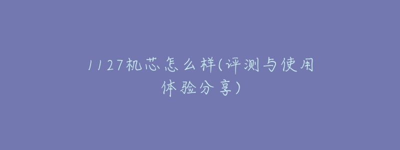 1127机芯怎么样(评测与使用体验分享)-名表号 1127机芯怎么样(评测与使用体验分享)