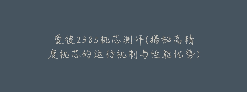 爱彼2385机芯测评(揭秘高精度机芯的运行机制与性能优势)-名表号 爱彼2385机芯测评(揭秘高精度机芯的运行机制与性能优势)