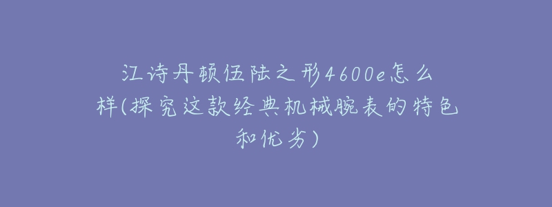 江诗丹顿伍陆之形4600e怎么样(探究这款经典机械腕表的特色和优劣)-名表号 江诗丹顿伍陆之形4600e怎么样(探究这款经典机械腕表的特色和优劣)
