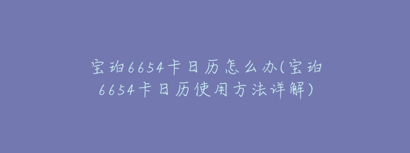宝珀6654卡日历怎么办(宝珀6654卡日历使用方法详解)-名表号 宝珀6654卡日历怎么办(宝珀6654卡日历使用方法详解)