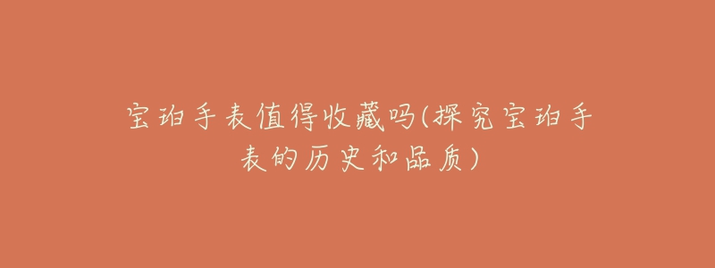 宝珀手表值得收藏吗(探究宝珀手表的历史和品质)-名表号 宝珀手表值得收藏吗(探究宝珀手表的历史和品质)