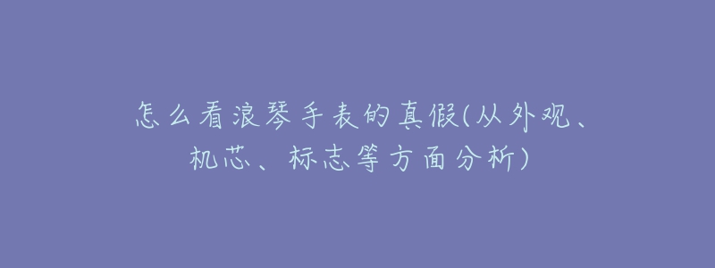 怎么看浪琴手表的真假(从外观、机芯、标志等方面分析)-名表号 怎么看浪琴手表的真假(从外观、机芯、标志等方面分析)