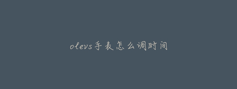olevs手表怎么调时间-名表号 olevs手表怎么调时间