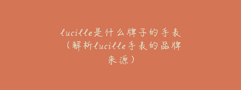 lucille是什么牌子的手表(解析lucille手表的品牌来源)-名表号 lucille是什么牌子的手表(解析lucille手表的品牌来源)