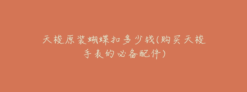 天梭原装蝴蝶扣多少钱(购买天梭手表的必备配件)-名表号 天梭原装蝴蝶扣多少钱(购买天梭手表的必备配件)