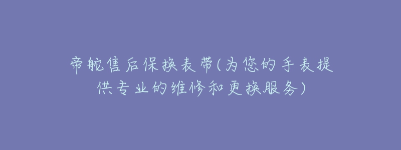 帝舵售后保换表带(为您的手表提供专业的维修和更换服务)