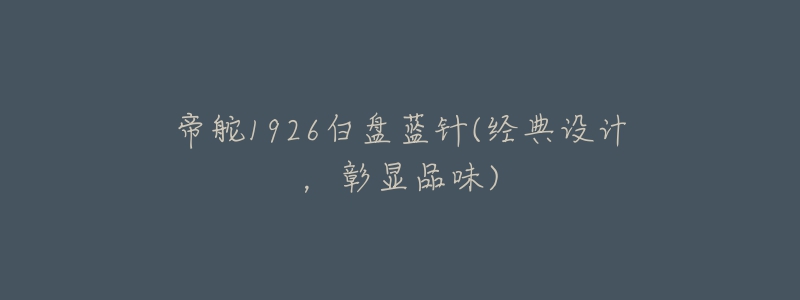 帝舵1926白盘蓝针(经典设计,彰显品味)-名表号 帝舵1926白盘蓝针(经典设计,彰显品味)