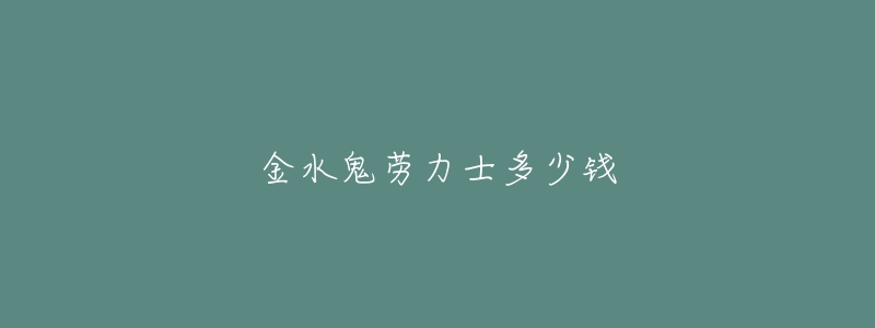 金水鬼劳力士多少钱-名表号 金水鬼劳力士多少钱