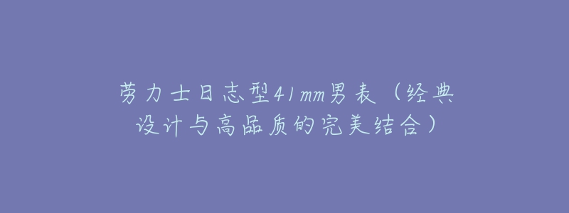 劳力士日志型41mm男表(经典设计与高品质的完美结合)-名表号 劳力士日志型41mm男表(经典设计与高品质的完美结合)