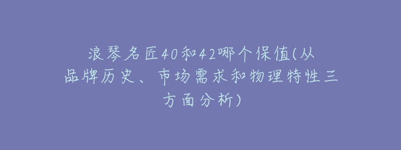 浪琴名匠40和42哪个保值(从品牌历史、市场需求和物理特性三方面分析)-名表号 浪琴名匠40和42哪个保值(从品牌历史、市场需求和物理特性三方面分析)