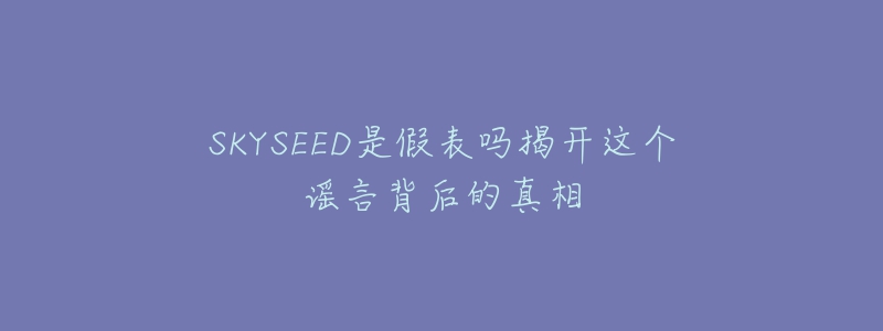 SKYSEED是假表吗揭开这个谣言背后的真相