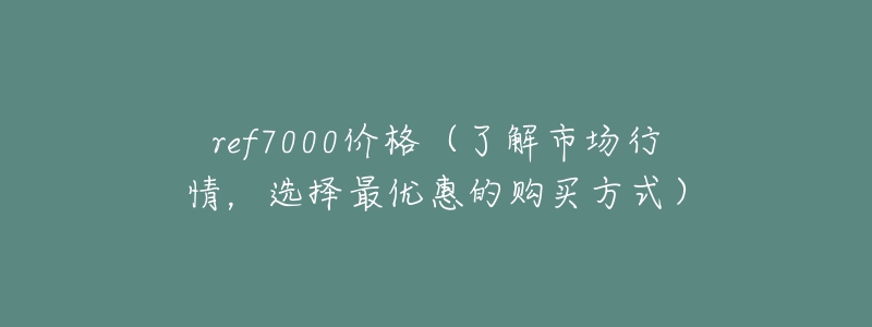 ref7000价格(了解市场行情,选择最优惠的购买方式)-名表号 ref7000价格(了解市场行情,选择最优惠的购买方式)