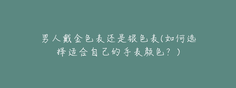 男人戴金色表还是银色表(如何选择适合自己的手表颜色?)-名表号 男人戴金色表还是银色表(如何选择适合自己的手表颜色?)