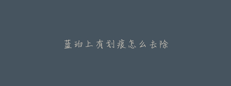 蓝珀上有划痕怎么去除-名表号 蓝珀上有划痕怎么去除