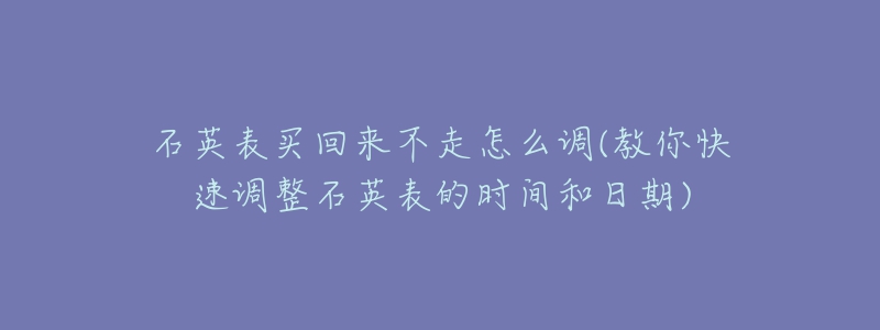 石英表买回来不走怎么调(教你快速调整石英表的时间和日期)-名表号 石英表买回来不走怎么调(教你快速调整石英表的时间和日期)