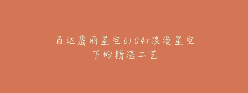 百达翡丽星空6104r浪漫星空下的精湛工艺-名表号 百达翡丽星空6104r浪漫星空下的精湛工艺