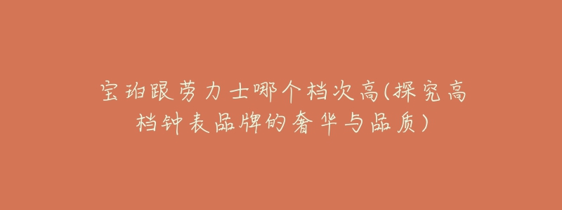 宝珀跟劳力士哪个档次高(探究高档钟表品牌的奢华与品质)-名表号 宝珀跟劳力士哪个档次高(探究高档钟表品牌的奢华与品质)