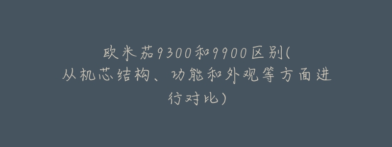 欧米茄9300和9900区别(从机芯结构、功能和外观等方面进行对比)