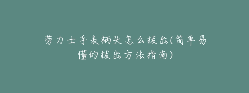 劳力士手表柄头怎么拔出(简单易懂的拔出方法指南)