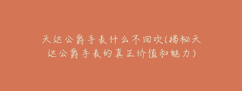 天达公爵手表什么不回吹(揭秘天达公爵手表的真正价值和魅力)-名表号 天达公爵手表什么不回吹(揭秘天达公爵手表的真正价值和魅力)