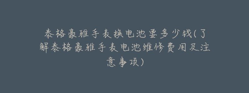 泰格豪雅手表换电池要多少钱(了解泰格豪雅手表电池维修费用及注意事项)-名表号 泰格豪雅手表换电池要多少钱(了解泰格豪雅手表电池维修费用及注意事项)
