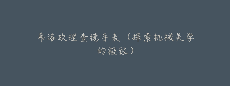 希洛欧理查德手表(探索机械美学的极致)-名表号 希洛欧理查德手表(探索机械美学的极致)