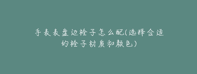 手表表盘边栓子怎么配(选择合适的栓子材质和颜色)