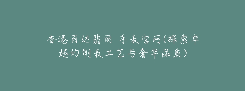 香港百达翡丽 手表官网(探索卓越的制表工艺与奢华品质)-名表号 香港百达翡丽 手表官网(探索卓越的制表工艺与奢华品质)