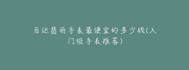 百达翡丽手表最便宜的多少钱(入门级手表推荐)-名表号 百达翡丽手表最便宜的多少钱(入门级手表推荐)