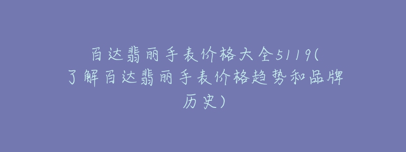百达翡丽手表价格大全5119(了解百达翡丽手表价格趋势和品牌历史)-名表号 百达翡丽手表价格大全5119(了解百达翡丽手表价格趋势和品牌历史)