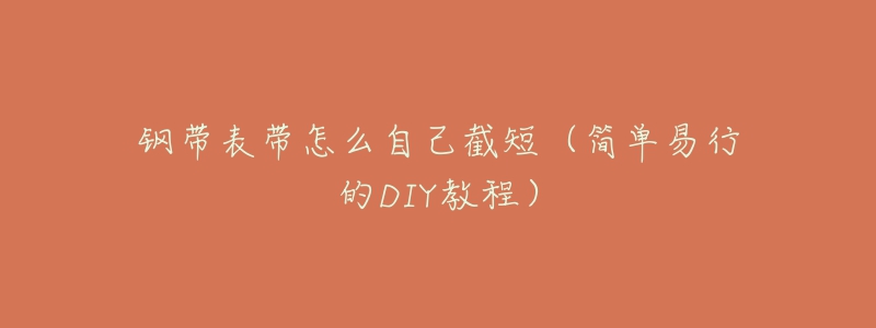 钢带表带怎么自己截短(简单易行的DIY教程)-名表号 钢带表带怎么自己截短(简单易行的DIY教程)