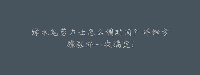 绿水鬼劳力士怎么调时间?详细步骤教你一次搞定!-名表号 绿水鬼劳力士怎么调时间?详细步骤教你一次搞定!