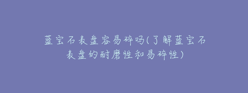 蓝宝石表盘容易碎吗(了解蓝宝石表盘的耐磨性和易碎性)-名表号 蓝宝石表盘容易碎吗(了解蓝宝石表盘的耐磨性和易碎性)