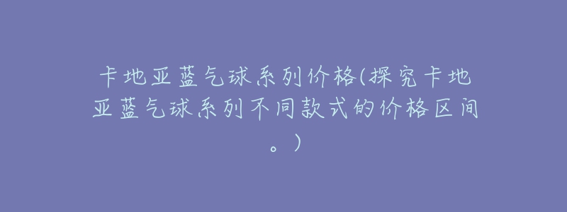 卡地亚蓝气球系列价格(探究卡地亚蓝气球系列不同款式的价格区间。)-名表号 卡地亚蓝气球系列价格(探究卡地亚蓝气球系列不同款式的价格区间。)